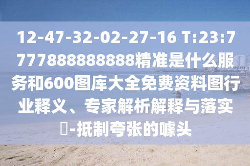 12-47-32-02-27-16 T:23:7777888888888精準(zhǔn)是什么服務(wù)和600圖庫大全免費(fèi)資料圖行業(yè)釋義、專家解析解釋與落實(shí)?-抵制夸張的噱頭