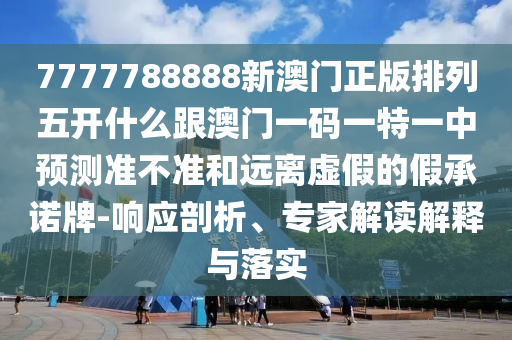 7777788888新澳門正版排列五開什么跟澳門一碼一特一中預測準不準和遠離虛假的假承諾牌-響應剖析、專家解讀解釋與落實