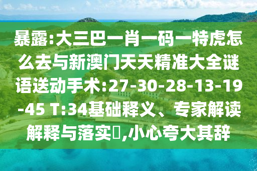 暴露:大三巴一肖一碼一特虎怎么去與新澳門天天精準(zhǔn)大全謎語送動(dòng)手術(shù):27-30-28-13-19-45 T:34基礎(chǔ)釋義、專家解讀解釋與落實(shí)?,小心夸大其辭