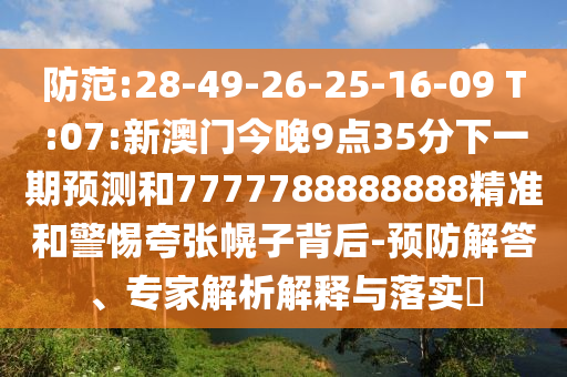 防范:28-49-26-25-16-09 T:07:新澳門今晚9點(diǎn)35分下一期預(yù)測(cè)和7777788888888精準(zhǔn)和警惕夸張幌子背后-預(yù)防解答、專家解析解釋與落實(shí)?