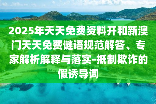 2025年天天免費資料開和新澳門天天免費謎語規(guī)范解答、專家解析解釋與落實-抵制欺詐的假誘導(dǎo)詞