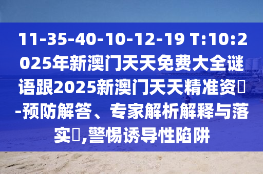 11-35-40-10-12-19 T:10:2025年新澳門天天免費(fèi)大全謎語跟2025新澳門天天精準(zhǔn)資枓-預(yù)防解答、專家解析解釋與落實(shí)?,警惕誘導(dǎo)性陷阱