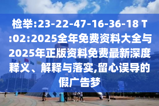 檢舉:23-22-47-16-36-18 T:02:2025全年免費(fèi)資料大全與2025年正版資料免費(fèi)最新深度釋義、解釋與落實(shí),留心誤導(dǎo)的假廣告夢(mèng)
