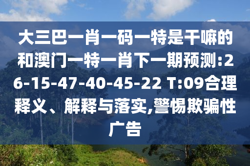 大三巴一肖一碼一特是干嘛的和澳門一特一肖下一期預(yù)測:26-15-47-40-45-22 T:09合理釋義、解釋與落實(shí),警惕欺騙性廣告
