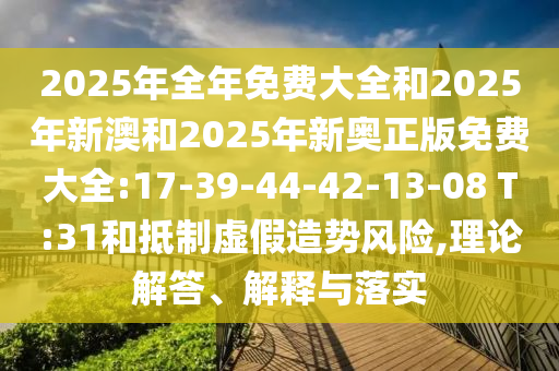 2025年全年免費大全和2025年新澳和2025年新奧正版免費大全:17-39-44-42-13-08 T:31和抵制虛假造勢風(fēng)險,理論解答、解釋與落實