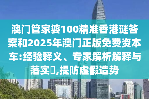 澳門管家婆100精準(zhǔn)香港謎答案和2025年澳門正版免費(fèi)資本車:經(jīng)驗(yàn)釋義、專家解析解釋與落實(shí)?,提防虛假造勢(shì)