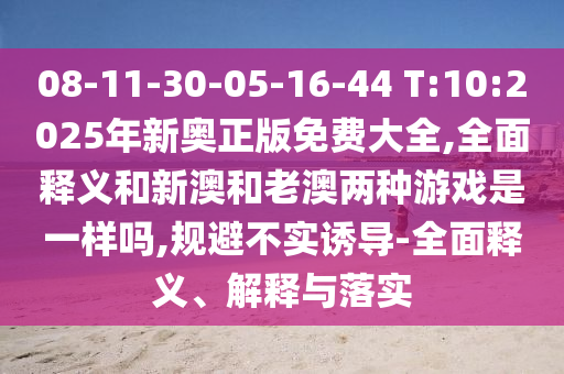 08-11-30-05-16-44 T:10:2025年新奧正版免費(fèi)大全,全面釋義和新澳和老澳兩種游戲是一樣嗎,規(guī)避不實(shí)誘導(dǎo)-全面釋義、解釋與落實(shí)
