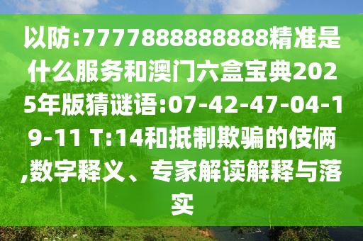以防:7777888888888精準(zhǔn)是什么服務(wù)和澳門六盒寶典2025年版猜謎語(yǔ):07-42-47-04-19-11 T:14和抵制欺騙的伎倆,數(shù)字釋義、專家解讀解釋與落實(shí)