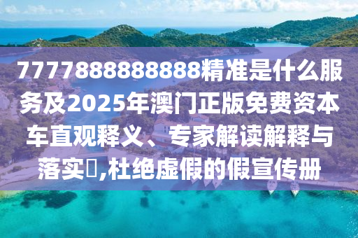 7777888888888精準是什么服務(wù)及2025年澳門正版免費資本車直觀釋義、專家解讀解釋與落實?,杜絕虛假的假宣傳冊