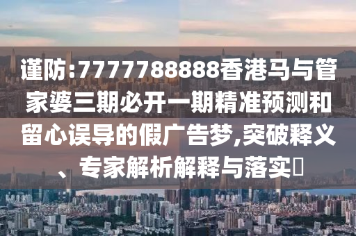 謹(jǐn)防:7777788888香港馬與管家婆三期必開(kāi)一期精準(zhǔn)預(yù)測(cè)和留心誤導(dǎo)的假?gòu)V告夢(mèng),突破釋義、專家解析解釋與落實(shí)?