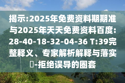 揭示:2025年免費資料期期準與2025年天天免費資料百度:28-40-18-32-04-36 T:39完整釋義、專家解析解釋與落實?-拒絕誤導(dǎo)的圈套