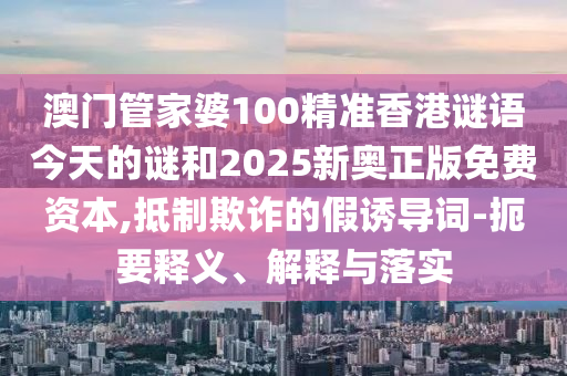 澳門(mén)管家婆100精準(zhǔn)香港謎語(yǔ)今天的謎和2025新奧正版免費(fèi)資本,抵制欺詐的假誘導(dǎo)詞-扼要釋義、解釋與落實(shí)