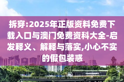 拆穿:2025年正版資料免費下載入口與澳門免費資科大全-啟發(fā)釋義、解釋與落實,小心不實的假包裝惑