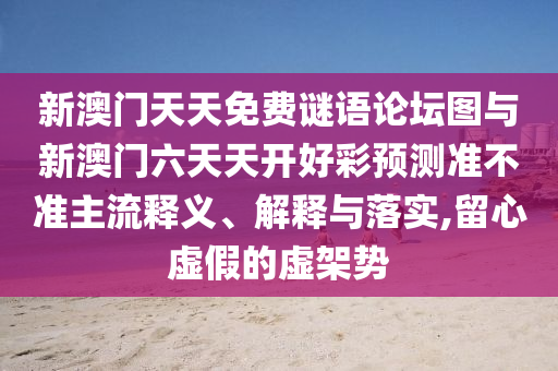 新澳門天天免費謎語論壇圖與新澳門六天天開好彩預測準不準主流釋義、解釋與落實,留心虛假的虛架勢