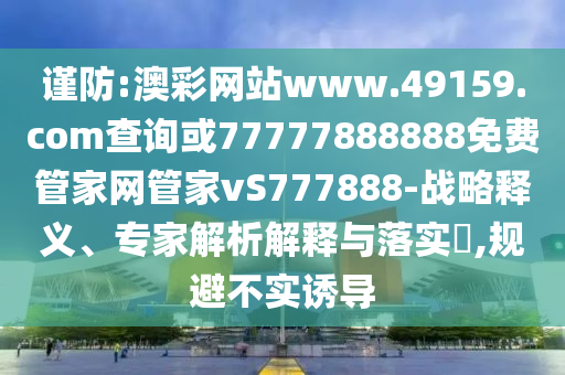 謹防:澳彩網(wǎng)站www.49159.соm查詢或77777888888免費管家網(wǎng)管家vS777888-戰(zhàn)略釋義、專家解析解釋與落實?,規(guī)避不實誘導