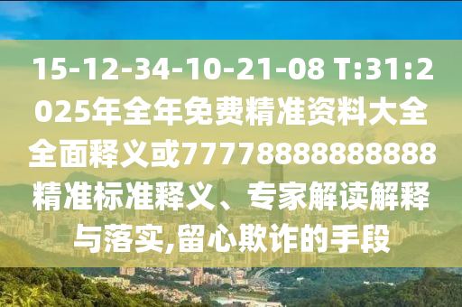 15-12-34-10-21-08 T:31:2025年全年免費精準資料大全全面釋義或77778888888888精準標準釋義、專家解讀解釋與落實,留心欺詐的手段