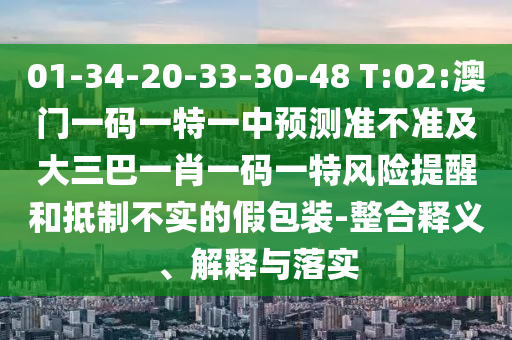 01-34-20-33-30-48 T:02:澳門一碼一特一中預測準不準及大三巴一肖一碼一特風險提醒和抵制不實的假包裝-整合釋義、解釋與落實