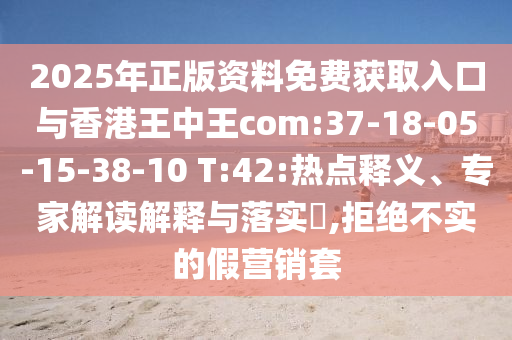 2025年正版資料免費獲取入口與香港王中王com:37-18-05-15-38-10 T:42:熱點釋義、專家解讀解釋與落實?,拒絕不實的假營銷套