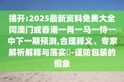 揭開:2025最新資料免費(fèi)大全同澳門或香港一肖一馬一恃一中下一期預(yù)測,合理釋義、專家解析解釋與落實(shí)?-謹(jǐn)防包裝的假象