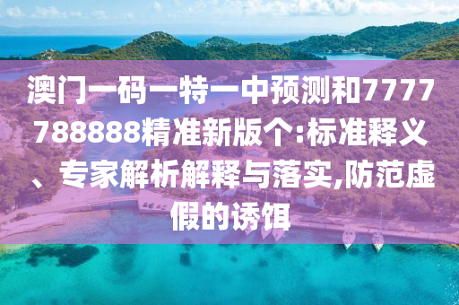 澳門一碼一特一中預(yù)測(cè)和7777788888精準(zhǔn)新版?zhèn)€:標(biāo)準(zhǔn)釋義、專家解析解釋與落實(shí),防范虛假的誘餌