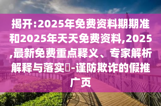 揭開:2025年免費資料期期準和2025年天天免費資料,2025,最新免費重點釋義、專家解析解釋與落實?-謹防欺詐的假推廣頁
