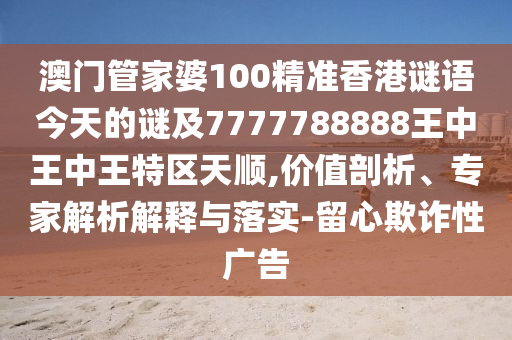 澳門管家婆100精準香港謎語今天的謎及7777788888王中王中王特區(qū)天順,價值剖析、專家解析解釋與落實-留心欺詐性廣告