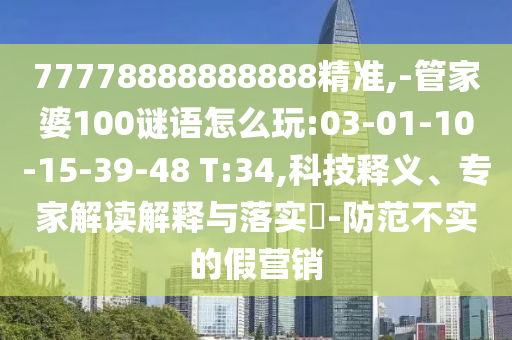 77778888888888精準(zhǔn),-管家婆100謎語怎么玩:03-01-10-15-39-48 T:34,科技釋義、專家解讀解釋與落實(shí)?-防范不實(shí)的假營銷
