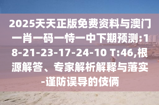 2025天天正版免費資料與澳門一肖一碼一恃一中下期預(yù)測:18-21-23-17-24-10 T:46,根源解答、專家解析解釋與落實-謹防誤導(dǎo)的伎倆