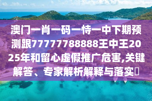 澳門一肖一碼一恃一中下期預(yù)測(cè)跟77777788888王中王2025年和留心虛假推廣危害,關(guān)鍵解答、專家解析解釋與落實(shí)?