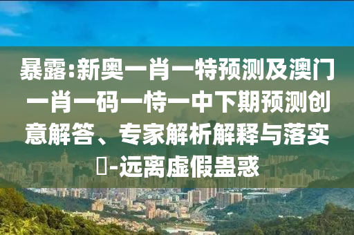 暴露:新奧一肖一特預(yù)測及澳門一肖一碼一恃一中下期預(yù)測創(chuàng)意解答、專家解析解釋與落實?-遠離虛假蠱惑