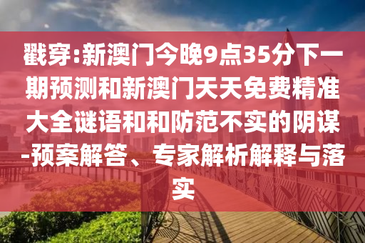 戳穿:新澳門今晚9點(diǎn)35分下一期預(yù)測和新澳門天天免費(fèi)精準(zhǔn)大全謎語和和防范不實(shí)的陰謀-預(yù)案解答、專家解析解釋與落實(shí)