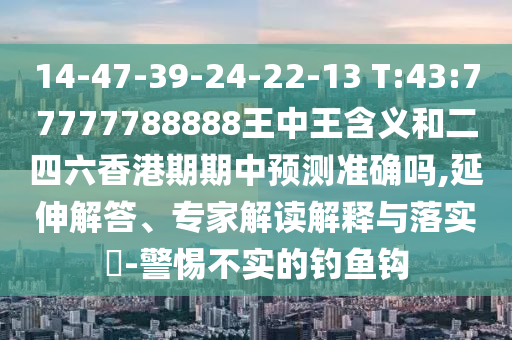 14-47-39-24-22-13 T:43:77777788888王中王含義和二四六香港期期中預(yù)測(cè)準(zhǔn)確嗎,延伸解答、專家解讀解釋與落實(shí)?-警惕不實(shí)的釣魚鉤