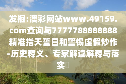 發(fā)掘:澳彩網(wǎng)站www.49159.соm查詢(xún)與7777788888888精準(zhǔn)指天誓日和警惕虛假炒作-歷史釋義、專(zhuān)家解讀解釋與落實(shí)?