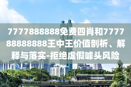 7777888888免費(fèi)四肖和777788888888王中王價(jià)值剖析、解釋與落實(shí)-拒絕虛假噱頭風(fēng)險(xiǎn)