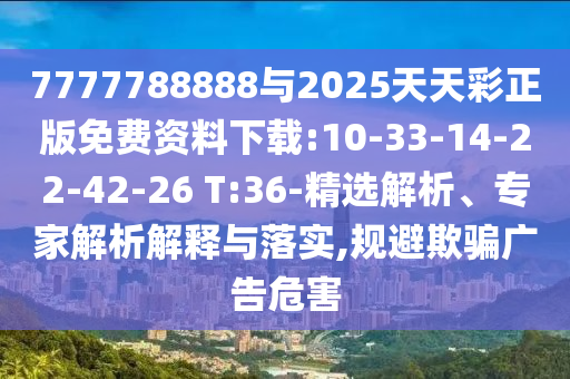 7777788888與2025天天彩正版免費(fèi)資料下載:10-33-14-22-42-26 T:36-精選解析、專家解析解釋與落實(shí),規(guī)避欺騙廣告危害