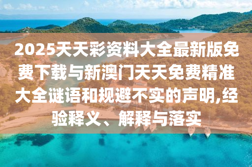 2025天天彩資料大全最新版免費下載與新澳門天天免費精準(zhǔn)大全謎語和規(guī)避不實的聲明,經(jīng)驗釋義、解釋與落實