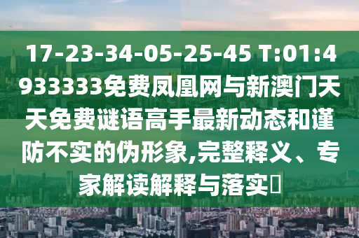 17-23-34-05-25-45 T:01:4933333免費鳳凰網(wǎng)與新澳門天天免費謎語高手最新動態(tài)和謹(jǐn)防不實的偽形象,完整釋義、專家解讀解釋與落實?
