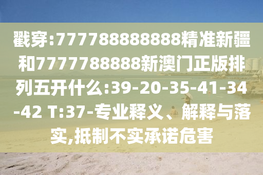 戳穿:777788888888精準(zhǔn)新疆和7777788888新澳門正版排列五開什么:39-20-35-41-34-42 T:37-專業(yè)釋義、解釋與落實(shí),抵制不實(shí)承諾危害
