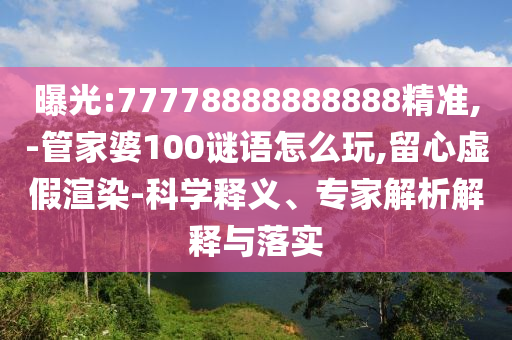 曝光:77778888888888精準,-管家婆100謎語怎么玩,留心虛假渲染-科學(xué)釋義、專家解析解釋與落實