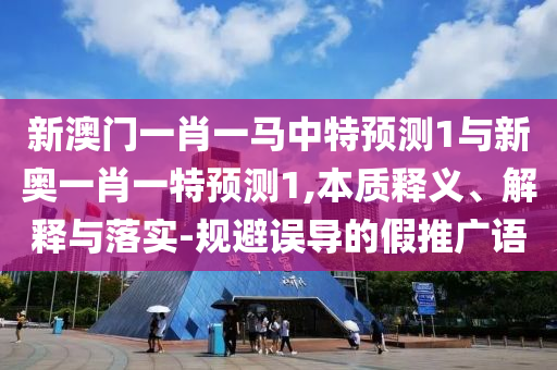 新澳門一肖一馬中特預(yù)測(cè)1與新奧一肖一特預(yù)測(cè)1,本質(zhì)釋義、解釋與落實(shí)-規(guī)避誤導(dǎo)的假推廣語