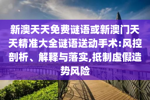 新澳天天免費(fèi)謎語或新澳門天天精準(zhǔn)大全謎語送動手術(shù):風(fēng)控剖析、解釋與落實(shí),抵制虛假造勢風(fēng)險