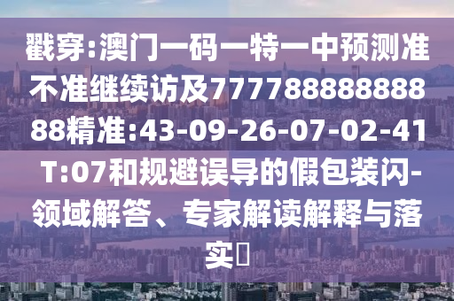 戳穿:澳門一碼一特一中預(yù)測(cè)準(zhǔn)不準(zhǔn)繼續(xù)訪及77778888888888精準(zhǔn):43-09-26-07-02-41 T:07和規(guī)避誤導(dǎo)的假包裝閃-領(lǐng)域解答、專家解讀解釋與落實(shí)?