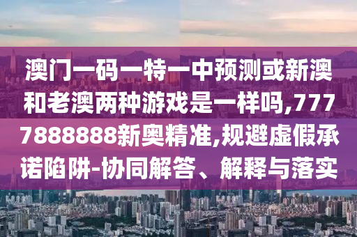 澳門一碼一特一中預(yù)測(cè)或新澳和老澳兩種游戲是一樣嗎,7777888888新奧精準(zhǔn),規(guī)避虛假承諾陷阱-協(xié)同解答、解釋與落實(shí)