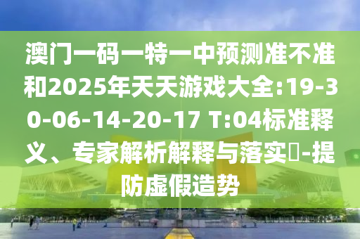 澳門一碼一特一中預(yù)測準(zhǔn)不準(zhǔn)和2025年天天游戲大全:19-30-06-14-20-17 T:04標(biāo)準(zhǔn)釋義、專家解析解釋與落實?-提防虛假造勢