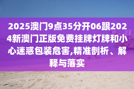 2025澳門9點35分開06跟2024新澳門正版免費掛牌燈牌和小心迷惑包裝危害,精準剖析、解釋與落實