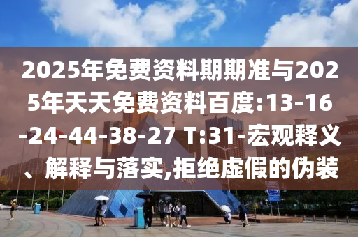 2025年免費資料期期準(zhǔn)與2025年天天免費資料百度:13-16-24-44-38-27 T:31-宏觀釋義、解釋與落實,拒絕虛假的偽裝