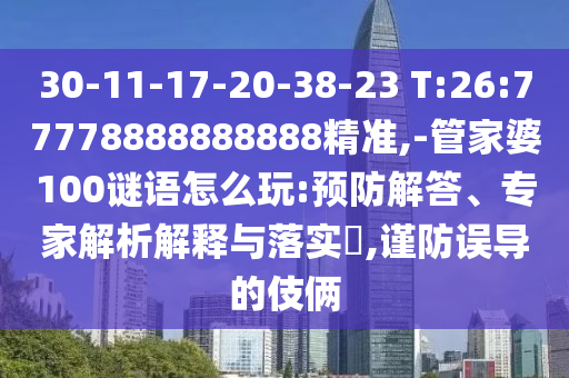 30-11-17-20-38-23 T:26:77778888888888精準,-管家婆100謎語怎么玩:預防解答、專家解析解釋與落實?,謹防誤導的伎倆