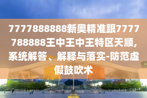 7777888888新奧精準(zhǔn)跟7777788888王中王中王特區(qū)天順,系統(tǒng)解答、解釋與落實(shí)-防范虛假鼓吹術(shù)