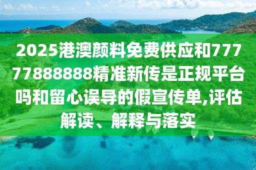2025港澳顏料免費(fèi)供應(yīng)和77777888888精準(zhǔn)新傳是正規(guī)平臺(tái)嗎和留心誤導(dǎo)的假宣傳單,評(píng)估解讀、解釋與落實(shí)