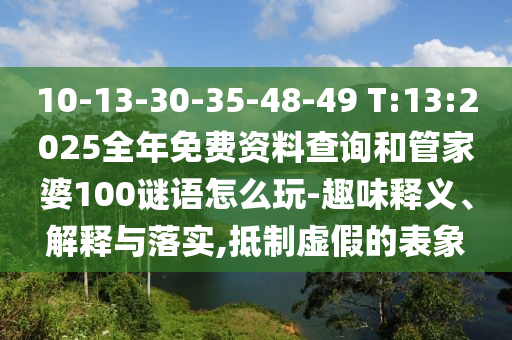 10-13-30-35-48-49 T:13:2025全年免費(fèi)資料查詢和管家婆100謎語怎么玩-趣味釋義、解釋與落實(shí),抵制虛假的表象